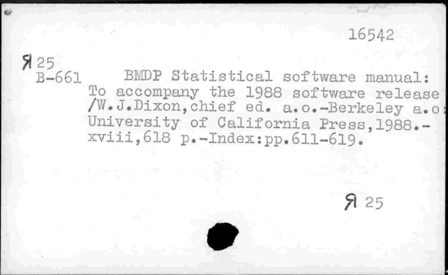 ﻿16542
>125
B-661
BKDP Statistical software manual: To accompany the 1988 software release /W.J.Dixon,chief ed. a.o.-Berkeley a.o University of California Press,1988.-xviii,618 p.-Index:pp.611-619.
25